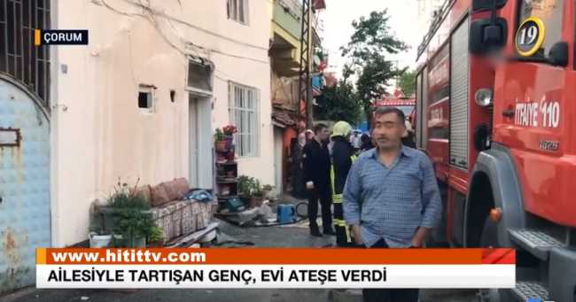 Çorum'da Ailesiyle tartışan genç evi ateşe verdi