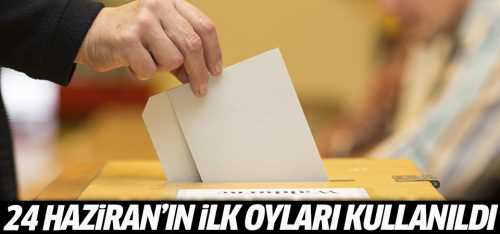 24 Haziran Seçimleri için ilk oylar kullanıldı