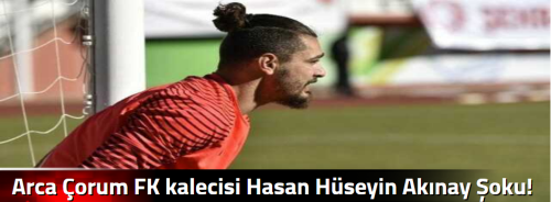Arca Çorum FK kalecisi Hasan Hüseyin Akınay Şoku!