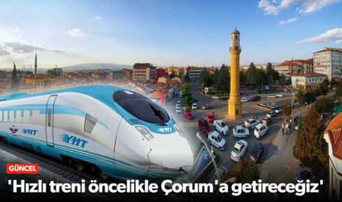 Bakan Hızlı treni öncelikle Çorum'a getireceğiz dedi!