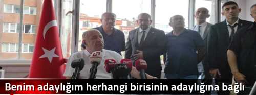 Benim adaylığım herhangi birisinin adaylığına bağlı değil"