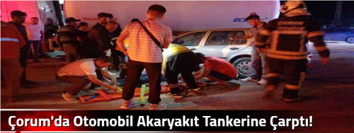 Çorum'da Otomobil Akaryakıt Tankerine Çarptı! 
