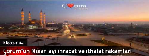 Çorum'un Nisan ayı ihracat ve ithalat rakamları