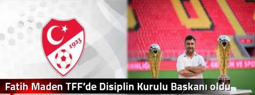 Fatih Maden TFF’de Disiplin Kurulu Başkanı oldu