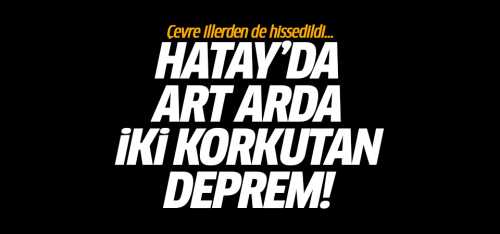 Hatay'da 3 dakika arayla peş peşe depremler