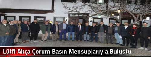 Lütfi Akça Çorum'da Basın Mensuplarıyla Buluştu