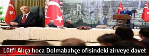 Lütfi Akça hoca Dolmabahçe ofisindeki zirveye davet edildi