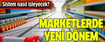 Marketlerde şimdi yeni dönemi başlıyor