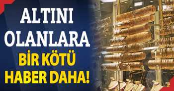 Altını olanlara bir kötü haber daha!