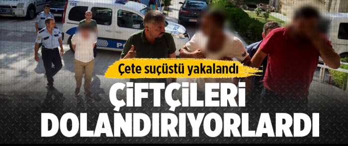 Çiftçileri dolandıran çete operasyonla yakalandı