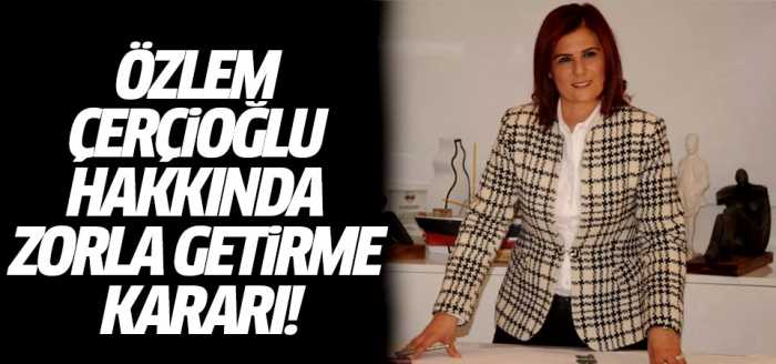 Özlem Çerçioğlu hakkında zorla getirme kararı