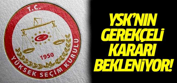 YSK'nın gerekçeli kararı bekleniyor!